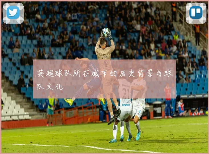 英超球队所在城市的历史背景与球队文化