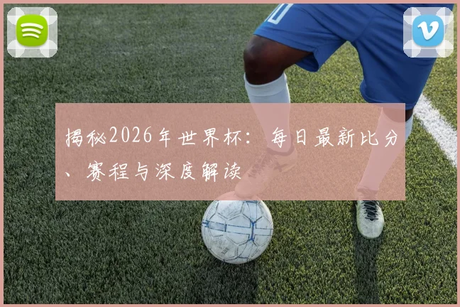 揭秘2026年世界杯：每日最新比分、赛程与深度解读