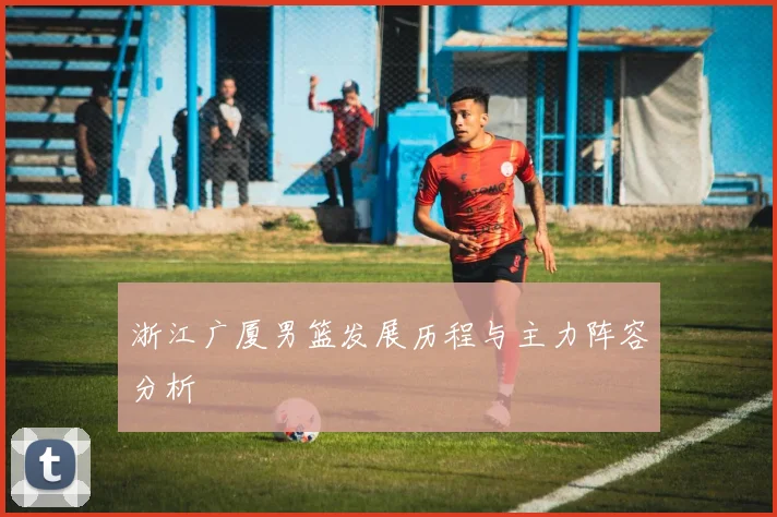 浙江广厦男篮发展历程与主力阵容分析