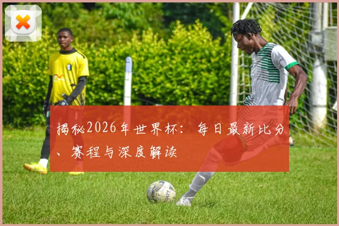 揭秘2026年世界杯：每日最新比分、赛程与深度解读
