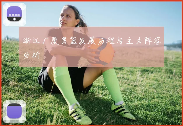 浙江广厦男篮发展历程与主力阵容分析