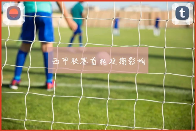 西甲联赛首轮延期影响