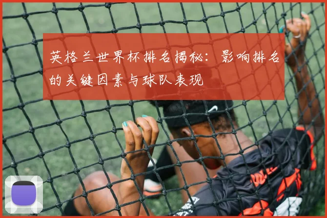 英格兰世界杯排名揭秘：影响排名的关键因素与球队表现