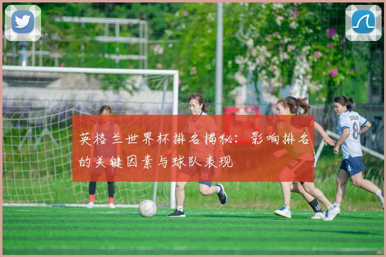 英格兰世界杯排名揭秘：影响排名的关键因素与球队表现